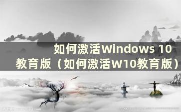 如何激活Windows 10教育版（如何激活W10教育版）